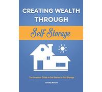 Creating Wealth Through Self Storage: The Investors Guide to Get Started in Self Storage