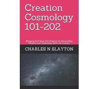 Creation Cosmology 101-202: Bringing God back into Science by Reconciling Physics and Cosmology With our Creator