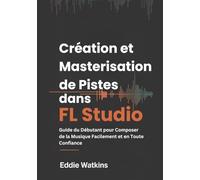 Création et Masterisation de Pistes dans FL Studio: Guide du Débutant pour Composer de la Musique Facilement et en Toute Confiance