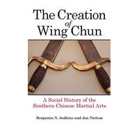 Creation of Wing Chun, The: A Social History of the Southern Chinese Martial Arts