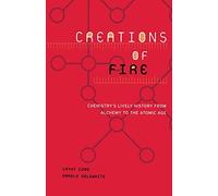 Creations of Fire: Chemistry's Lively History From Alchemy To The Atomic Age