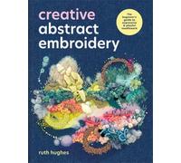 Creative Abstract Embroidery : The Beginner's Guide to Expressive & Playful Needlework