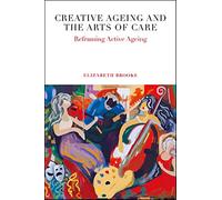 Creative Ageing and the Arts of Care: Reframing Active Ageing