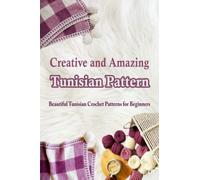 Creative and Amazing Tunisian Pattern: Beautiful Tunisian Crochet Patterns for Beginners: 11 Tunisian Crochet Patterns You Have to Try