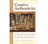 Creative Authenticity: 16 Principles to Clarify and Deepen Your Artistic Vision