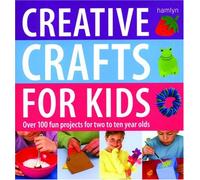 Creative Crafts for Kids: Over 100 Fun Projects for Two to Ten Year Olds