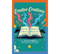 Creative Creations: A Drawing Book for Artistic Minds: Unlock Your Imagination and Explore Your Artistic Talent with This Inspirational Drawing Guide