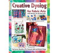 Creative Dyeing for Fabric Arts with Markers & Alcohol Inks: Dye Scarves, Wearables, Atcs, Postcards, Quilts and Stitched Collages