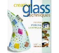 Creative Glass Techniques: Fusing, Painting, Lampwork