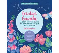 Creative Gouache : A Step-by-Step Guide to Exploring Opaque Watercolor - Build Your Skills with Layering, Blending, Mixed Media, and More! Volume 4