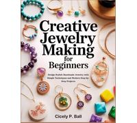 CREATIVE JEWELRY MAKING FOR BEGINNERS: Design Stylish Handmade Jewelry with Simple Techniques and Modern Step-by- Step Projects