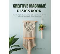 Creative Macramé Design Book: Step by Step Guide for Developing Beautiful Handmade Wall Hangings Jewelry and Stylish Home Decor