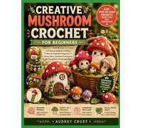 CREATIVE MUSHROOM CROCHET FOR BEGINNERS: A Practical Guide to Crafting Nature-Inspired Amigurumi, Home Décor, Seasonal Ornaments, and Thoughtful Handmade Gifts