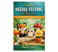 Creative Needle Felting for Beginners: Learn, Shape, and Design Beautiful Wool Creations Step by Step