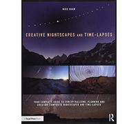 Creative Nightscapes and Time-Lapses: Your Complete Guide to Conceptualizing, Planning and Creating Composite Nightscapes and Time-Lapses