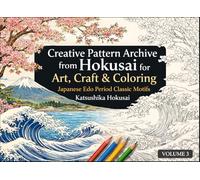 Creative Pattern Archive from Hokusai for Art, Craft & Coloring - Japanese Edo Period Classic Motifs: Volume 3 (A Cultural Heritage Series of Japanese Fine Arts)