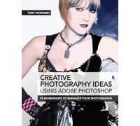 Creative Photography Ideas Using Adobe Photoshop: 75 Workshops to Enhance Your Photographs