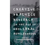 Creative Practice Research in the Age of Neoliberal Hopelessness