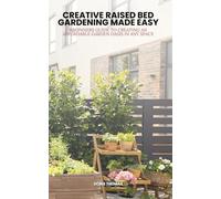 Creative Raised Bed Gardening Made Easy: Beginner's Guide to Creating an Affordable Garden Oasis in Any Space