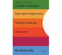 Creative Selection: Inside Apple's Design Process During the Golden Age of Steve Jobs