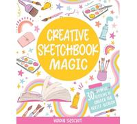 Creative Sketchbook Magic : 30 Easy & Joyful Lessons to Unlock the Artist Within