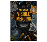 CREATIVE VISIBLE MENDING: Easy Hand Stitch Repairs to Restore Clothing with Strength, Style, and Lasting Wear