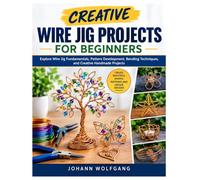 CREATIVE WIRE JIG PROJECTS FOR BEGINNERS: Explore Wire Jig Fundamentals, Pattern Development, Bending Techniques, and Creative Handmade Projects