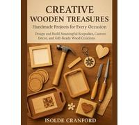 Creative Wooden Treasures: Handmade Projects for Every Occasion: Design and Build Meaningful Keepsakes, Custom Décor, and Gift-Ready Wood Creations