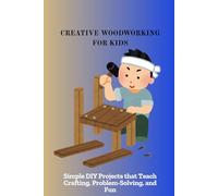 CREATIVE WOODWORKING FOR KIDS: Simple DIY Projects that Teach Crafting, Problem-Solving, and Fun