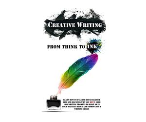 Creative Writing - From Think To Ink: Learn How To Unleash Your Creative Self and Discover Why You Don't Need 1000 Writing Prompts To Blast Away Your Writer's Block and Improve Your Writing Skills