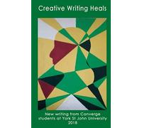 Creative Writing Heals: New writing from Converge students at York St John University 2018