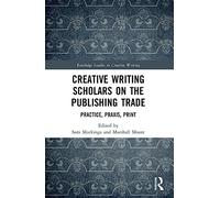 Creative Writing Scholars on the Publishing Trade: Practice, Praxis, Print (Routledge Studies in Creative Writing)