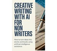 Creative Writing with AI for Non Writers: How to Turn Ideas into Stories and Books Using Artificial Intelligence Assistance