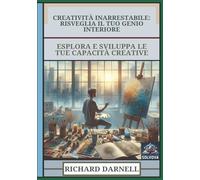 Creatività Inarrestabile - Risveglia Il Tuo Genio Interiore: Esplora E Sviluppa Le Tue Capacità Creative