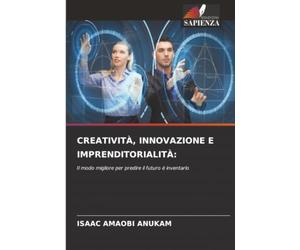 Creatività, Innovazione E Imprenditorialità: Il modo migliore per predire il futuro è inventarlo