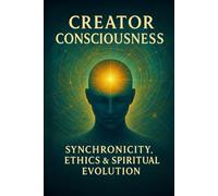 Creator Consciousness: Synchronicity, Ethics & Spiritual Evolution (Manifestation Mastery: A Soul-Aligned Journey from Desire to Divine Creation)