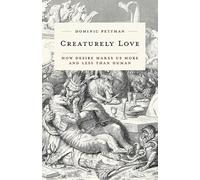 Creaturely Love: How Desire Makes Us More and Less Than Human: 42 (Posthumanities)