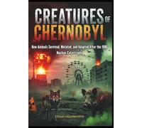Creatures of Chernobyl: How Animals Survived, Mutated, and Adapted After the 1986 Nuclear Catastrophe (The World We Live In)