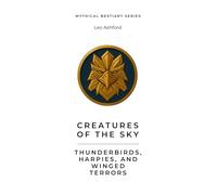 Creatures of the Sky: Thunderbirds, Harpies, and Winged Terrors (Mythical Bestiary)