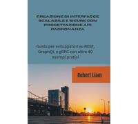 CREAZIONE DI INTERFACCE SCALABILE E SICURE CON PROGETTAZION E API PADRONANZA: Guida per sviluppatori su REST, GraphQL e gRPC con oltre 40 esempi pratici