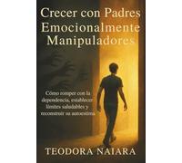 CRECER CON PADRES EMOCIONALMENTE MANIPULADORES: Cómo romper con la dependencia, establecer límites saludables y reconstruir su autoestima