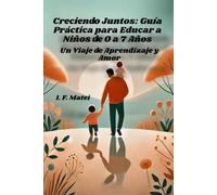 Creciendo Juntos: Guía Práctica para Educar a Niños de 0 a 7 Años: Un Viaje de Aprendizaje y Amor
