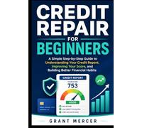 Credit Repair for Beginners: A Simple Step-by-Step Guide to Understanding Your Credit Report, Improving Your Score, and Building Better Financial Habits