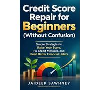 Credit Score Repair for Beginners: Simple Strategies to Raise Your Score, Remove Negative Items, and Build Better Financial Habits - Even If You're Starting from Zero