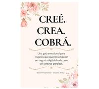 Creé. Crea. Cobrá.: Una guía emocional para mujeres que quieren empezar un negocio digital desde cero sin sentirse perdidas.