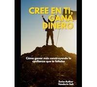 Cree en Ti, Gana Dinero: Cómo ganar más construyendo la confianza que te faltaba