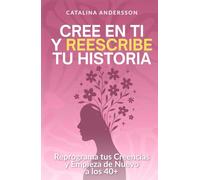 Cree en ti y reescribe tu historia: Reprograma tus creencias y empieza de nuevo a los 40+