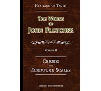 Creeds and Scripture Scales: The Works of John Fletcher: Volume 2