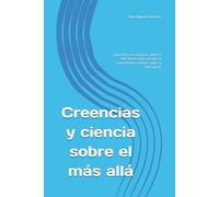 Creencias y ciencia sobre el más allá: ¿Qué dicen las religiones sobre el MÁS ALLÁ? ¿Qué nos dice el conocimiento científico sobre el MÁS ALLÁ?