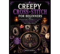 CREEPY CROSS-STITCH FOR BEGINNERS: A Practical Guide to Stitching Spooky Motifs, Gothic Designs, Haunted Décor, and Eerie Handmade Projects with Easy-to-Follow Patterns